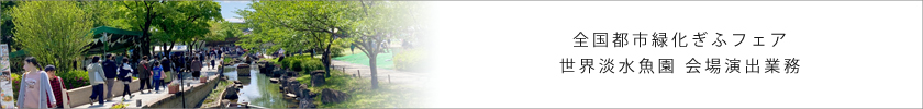 全国都市緑化ぎふフェア 世界淡水魚園 会場演出業務
